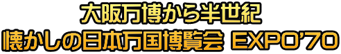 大阪万博から半世紀 懐かしの日本万国博覧会 EXPO'70
